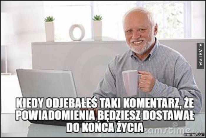 Kiedy odjebałeś taki komentarz, że powiadomienia będziesz dostawał do końca życia