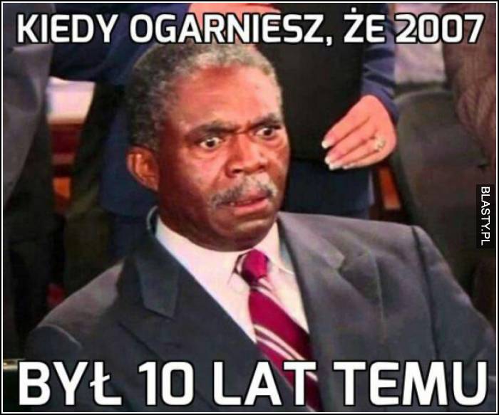 Kiedy ogarniesz, że 2007 był 10 lat temu