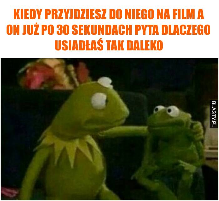 Kiedy przyjdziesz do niego na film a on już po 30 sekundach pyta