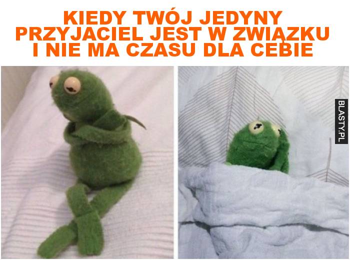 kiedy twój jedyny przyjaciel jest w związku i nie ma czasu dla cebie