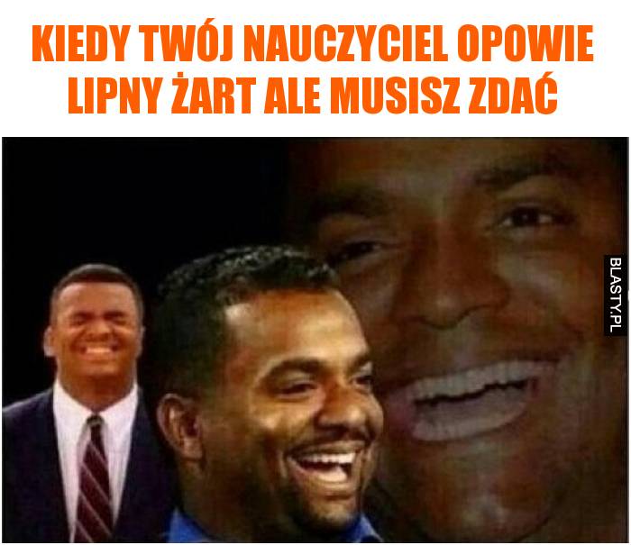 Kiedy Twój nauczyciel opowie lipny żart ale musisz zdać