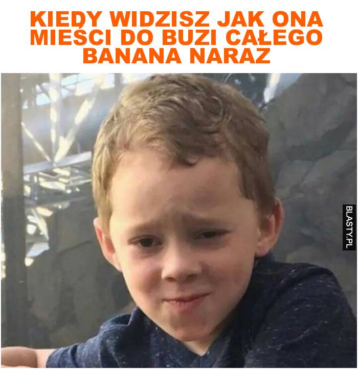 Kiedy widzisz jak ona mieści do buzi całego banana naraz