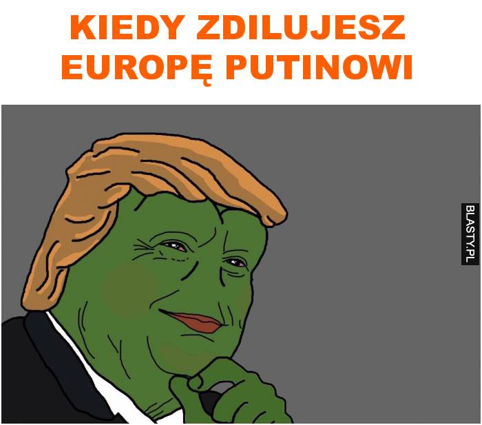 kiedy zdilujesz europę putinowi