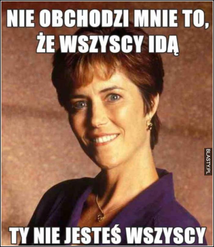 nie obchodzi mnie, że wszyscy idą