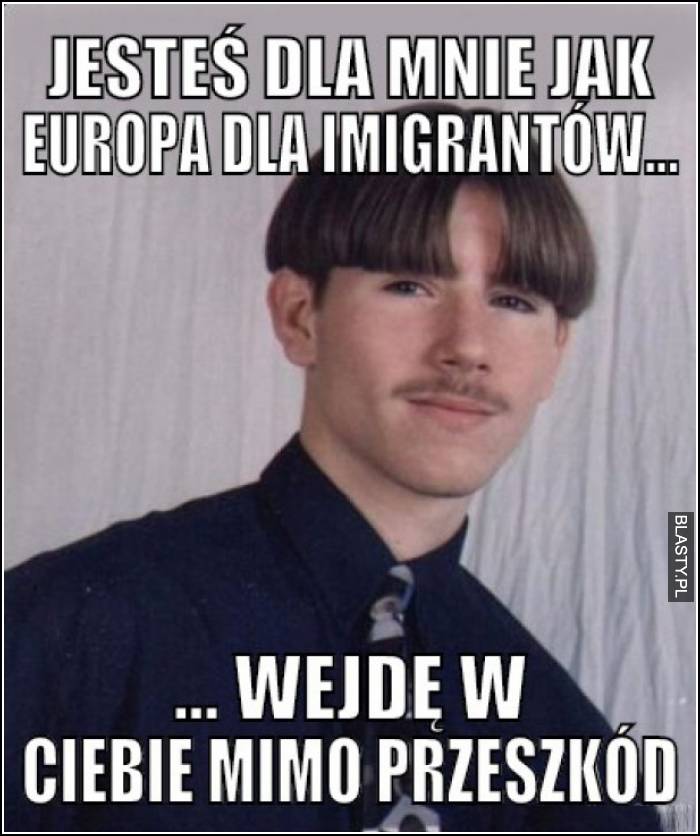 jesteś dla mnie jak Europa dla imigrantów