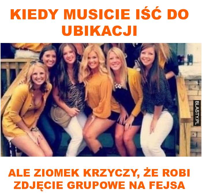 Kiedy musicie iść do ubikacji ale ziomek krzyczy, że robi zdjęcie grupowe na fejsa