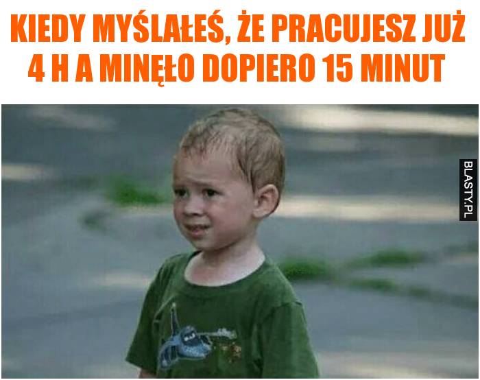 Kiedy myślałeś, że pracujesz już 4 h a minęło dopiero 15 minut