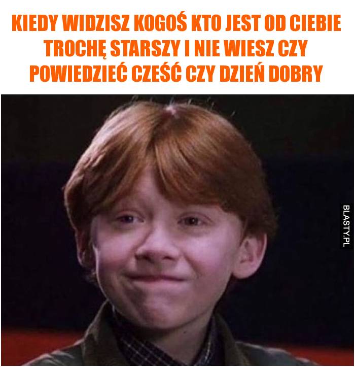 Kiedy widzisz kogoś kto jest od Ciebie trochę starszy i nie wiesz czy powiedzieć cześć czy dzień dobry