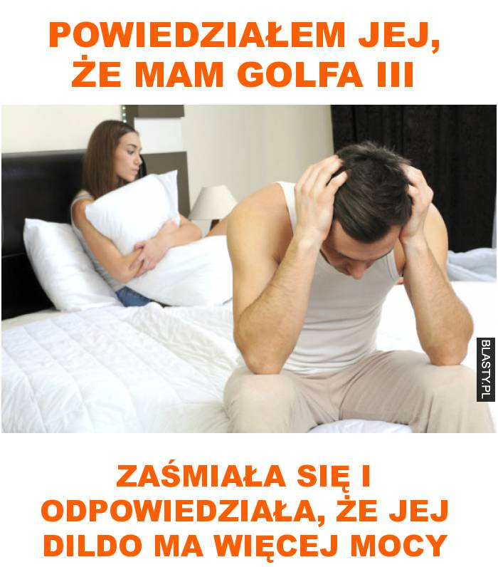 powiedziałem jej, że mam golfa III