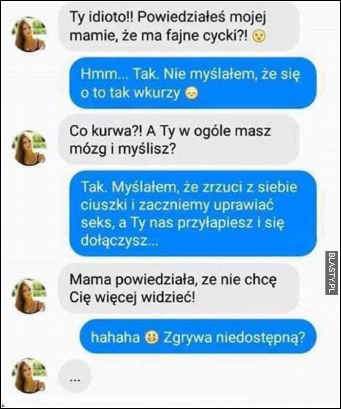 Ty idioto powiedziałeś moje mamie ze ma fajne cycki