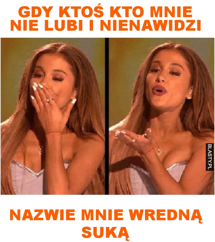 gdy ktoś kto mnie nie lubi i nienawidzi