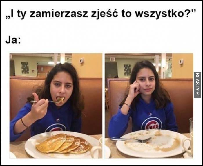 I ty zamierzasz zjeść to wszystko