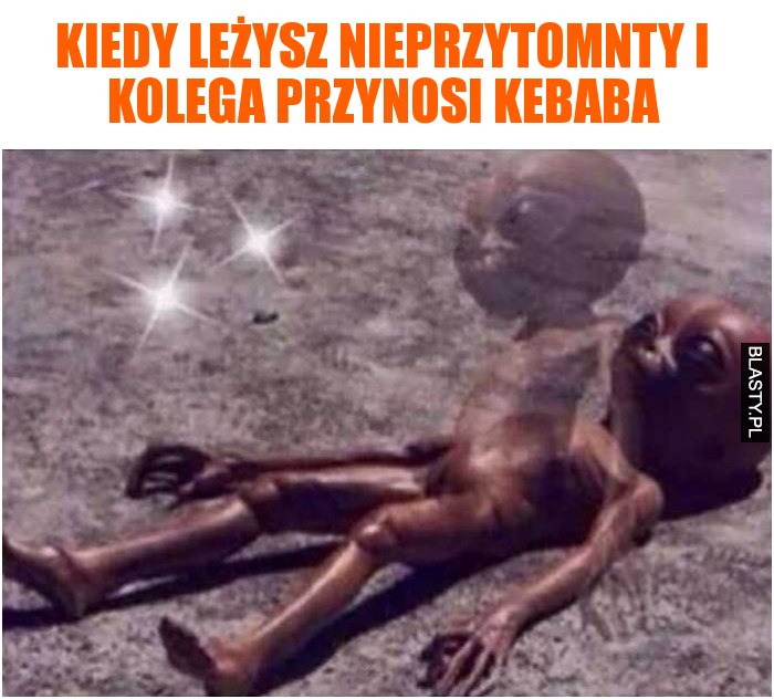 kiedy leżysz nieprzytomny, i kolega przynosi kebaba