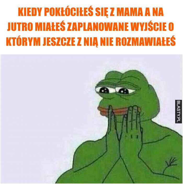 Kiedy pokłóciłeś się z mama a na jutro miałeś zaplanowane wyjście o którym jeszcze z nią nie rozmawiałeś