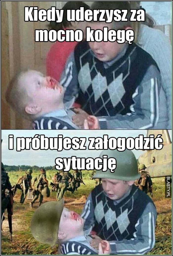 kiedy za mocno uderzysz kolegę i próbujesz załagodzić sytuację