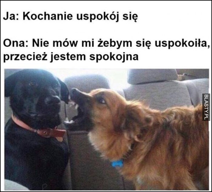 Kochanie uspokój się, nie mów mi żebym się uspokoiła