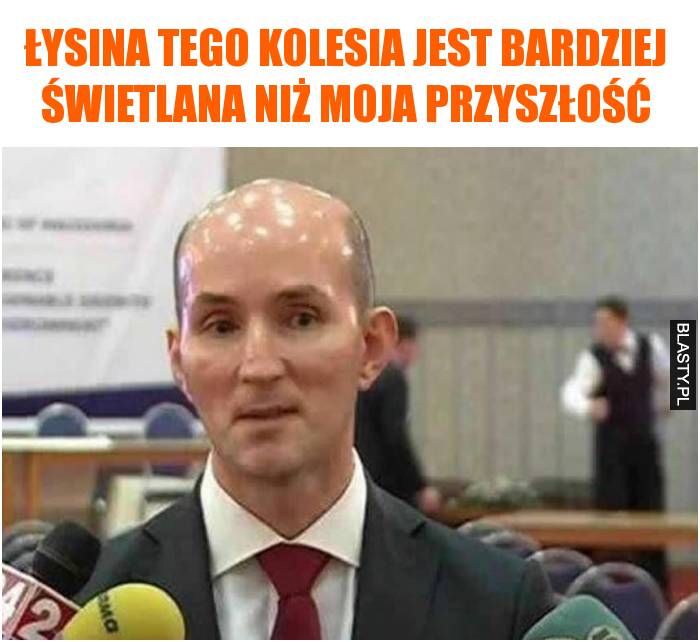 Łysina tego kolesia jest bardziej świetlana niż moja przyszłość