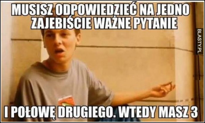 musisz odpowiedzieć na jedno zajebiście ważne pytanie