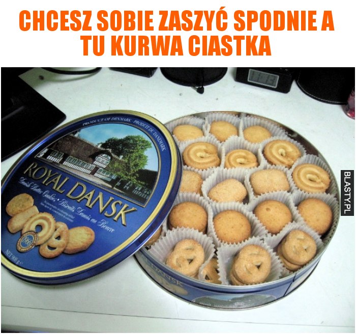 Chcesz sobie zaszyć spodnie a tu kurwa ciastka