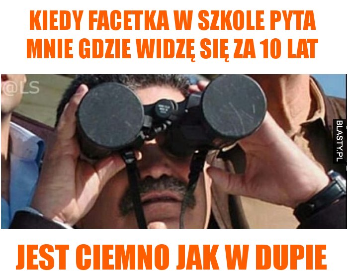 Kiedy facetka w szkole pyta mnie gdzie widzę się za 10 lat