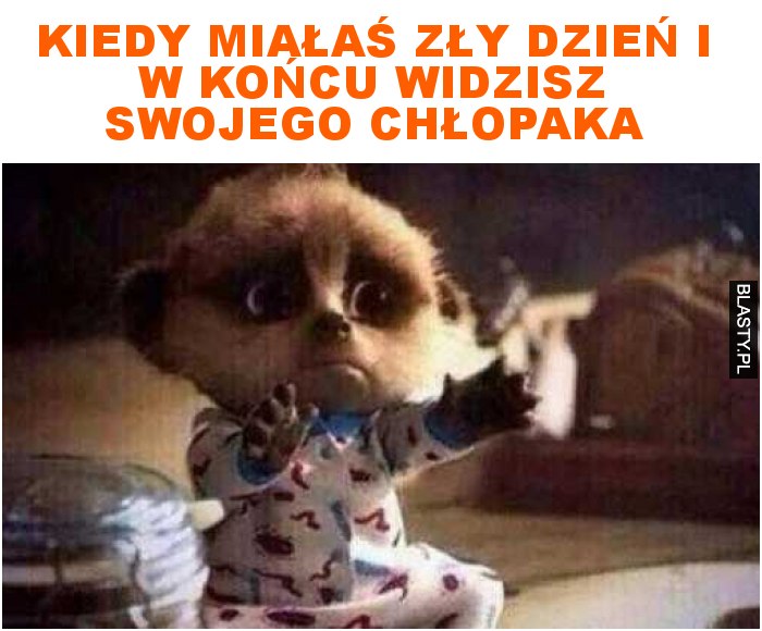 Kiedy miałaś zły dzień i w końcu widzisz swojego chłopaka