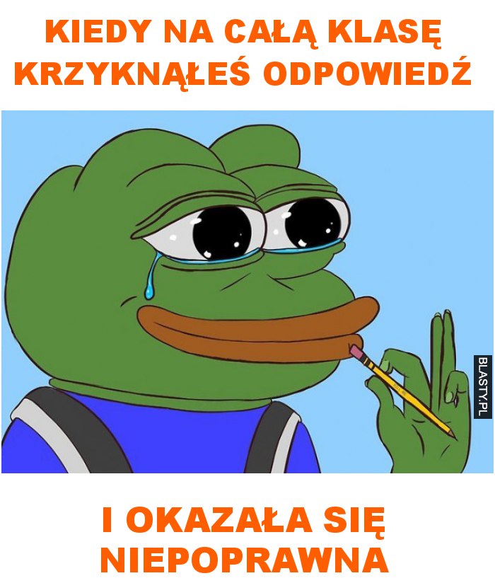 Kiedy na całą klasę krzyknąłeś odpowiedź i okazała się niepoprawna