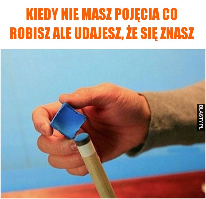 Kiedy nie masz pojęcia co robisz ale udajesz, że się znasz