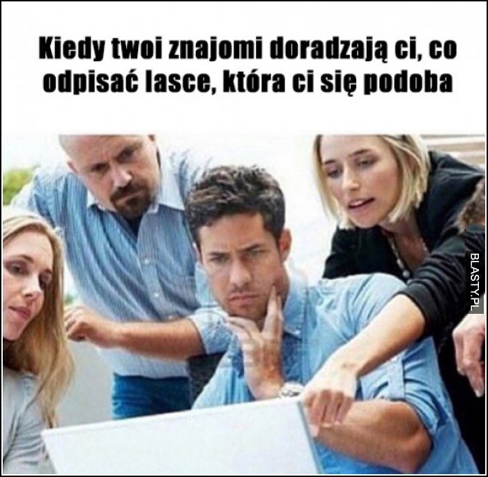 Kiedy twoi znajomi doradzają ci, co odpisać lasce, która ci się podoba