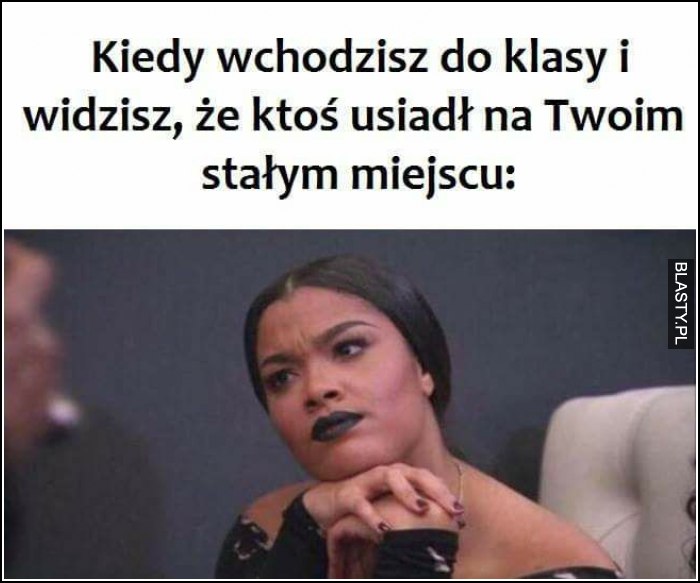 Kiedy wchodzisz do klasy i widzisz, że ktoś usiadł na Twoim stałym miejscu