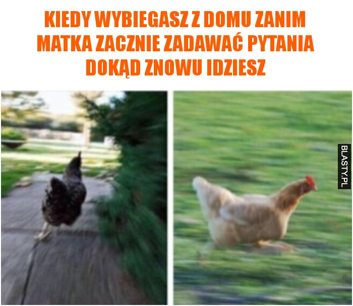 Kiedy wybiegasz z domu zanim matka zacznie zadawać pytania