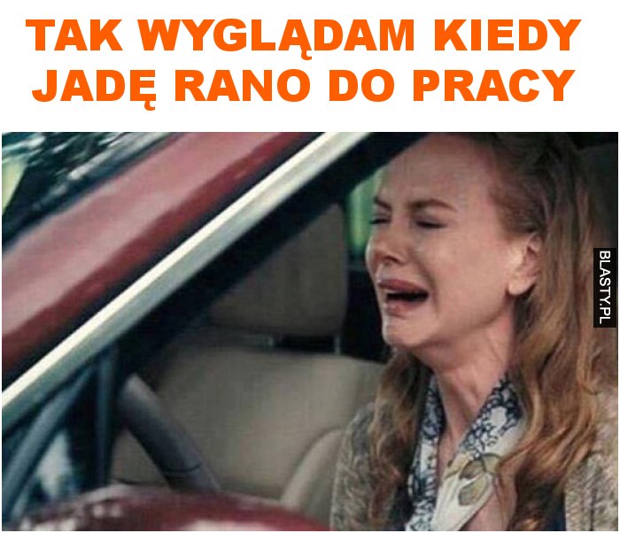 tak wyglądam kiedy jadę rano do pracy