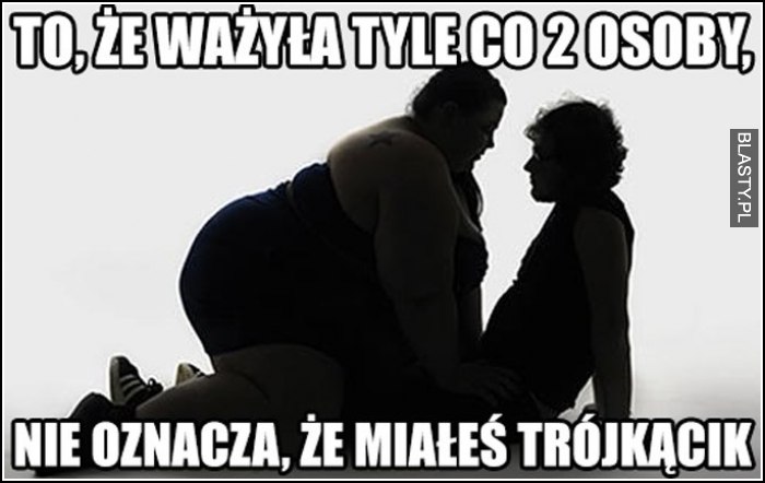 To, że ważyła tylce co 2 osoby