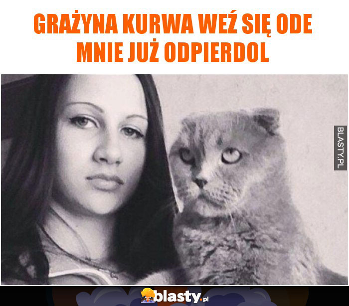 Grażyna kurwa weź się ode mnie już odpierdol