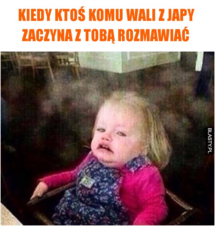 Kiedy ktoś komu wali z japy zaczyna z Tobą rozmawiać