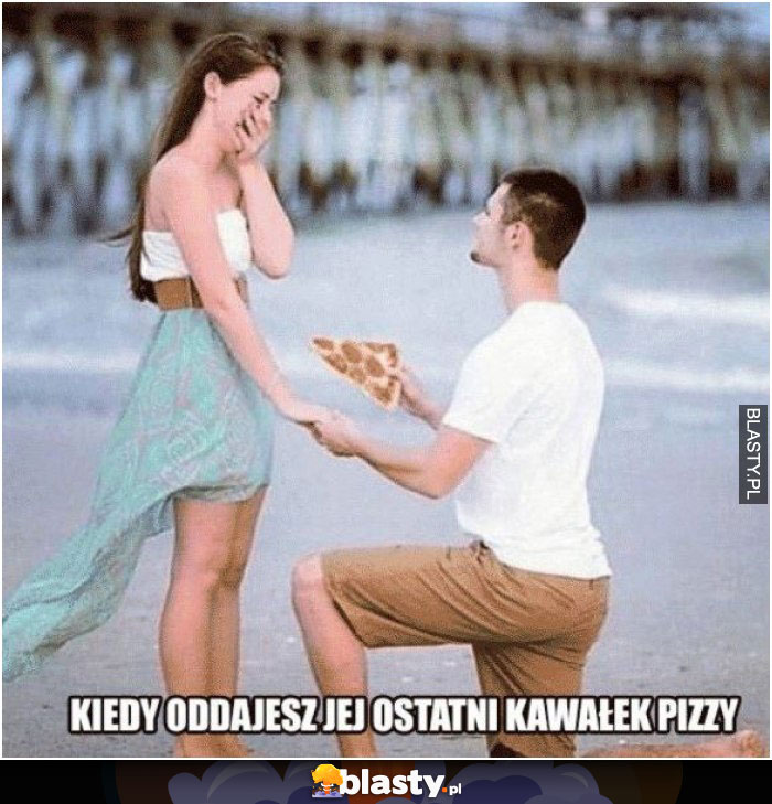 Kiedy oddajesz jej ostatni kawałek pizzy