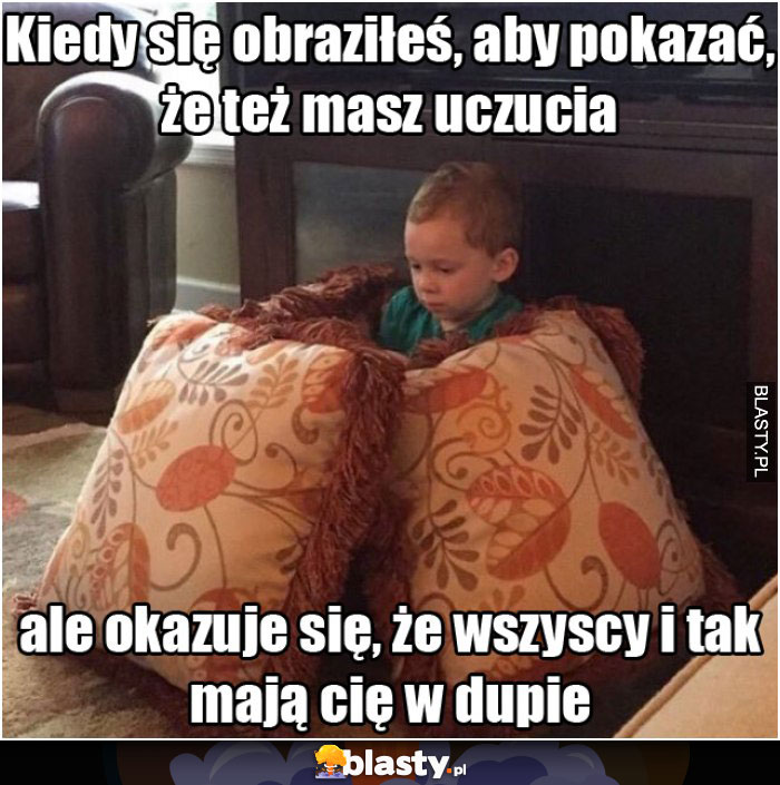 Kiedy się obraziłeś aby pokazać, że też masz uczucia