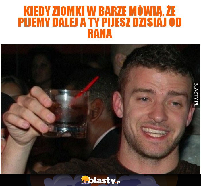 Kiedy ziomki w barze mówią, że pijemy dalej a Ty pijesz dzisiaj od rana