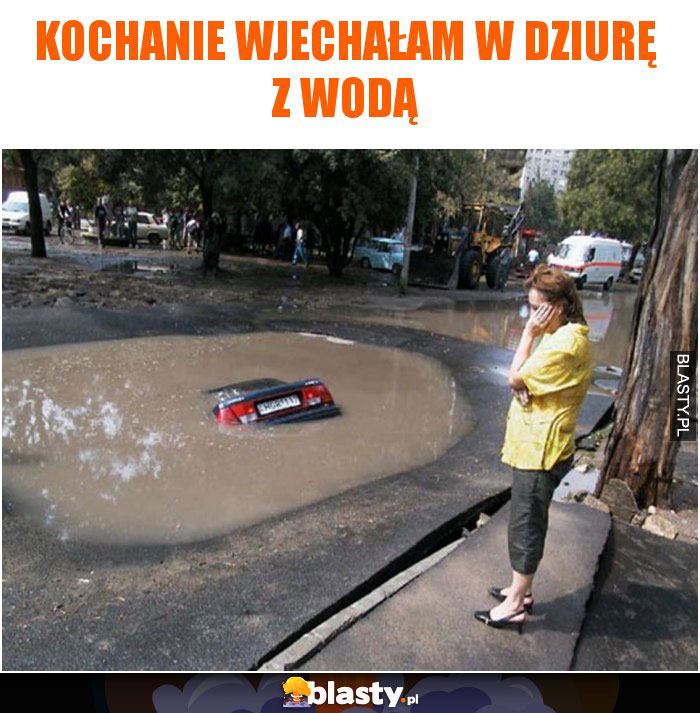 Kochanie wjechałam w dziurę z wodą