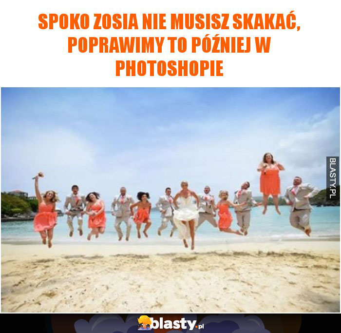 Spoko zosia nie musisz skakać, poprawimy to później w photoshopie