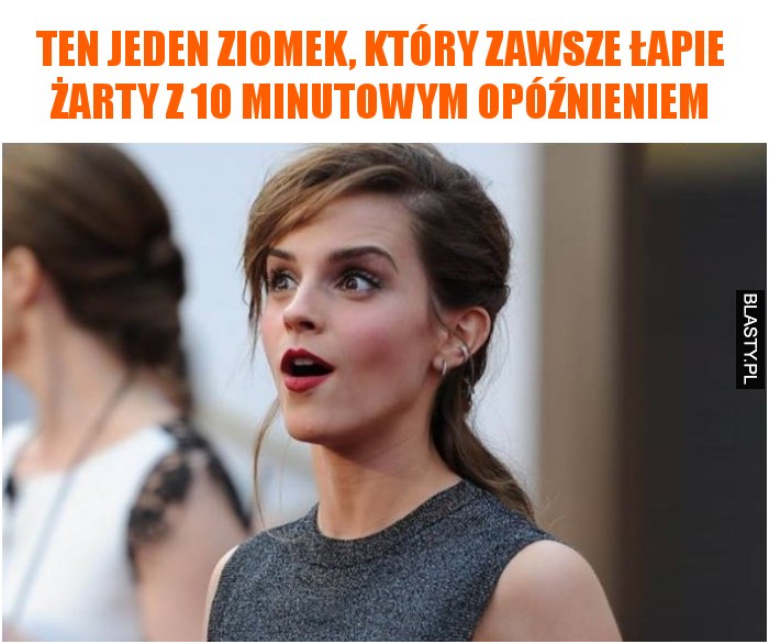 Ten jeden ziomek, który zawsze łapie żarty z 10 minutowym opóźnieniem