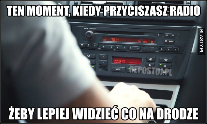 Ten moment kiedy przyciszasz radio żeby lepiej widzieć na drodze