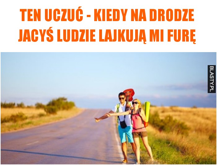 Ten uczuć - kiedy na drodze jacyś ludzie lajkują mi furę