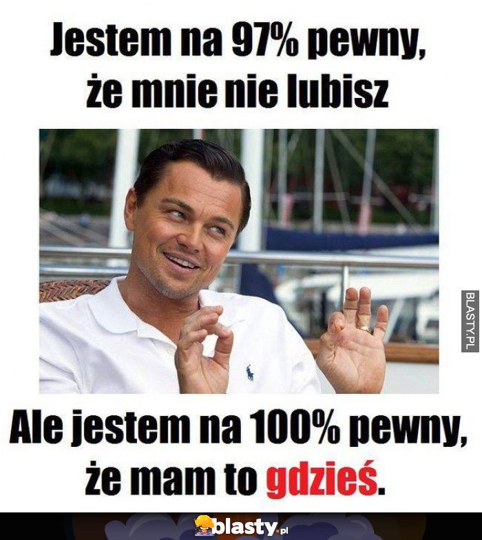 Jestem na 97 % pewny, że mnie nie lubisz