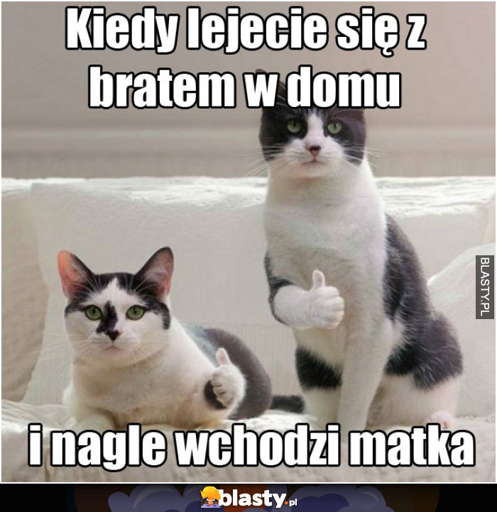 Kiedy lejecie się z bratem w domu i nagle wchodzi matka