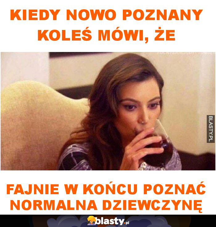 Kiedy nowo poznany koleś mówi, że fajnie w końcu poznać normalna dziewczynę