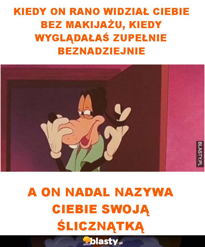 Kiedy on rano widział ciebie bez makijażu, kiedy wyglądałaś zupełnie beznadziejnie