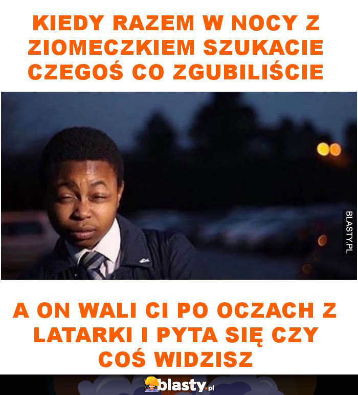 Kiedy razem w nocy z ziomeczkiem szukacie czegoś co zgubiliście