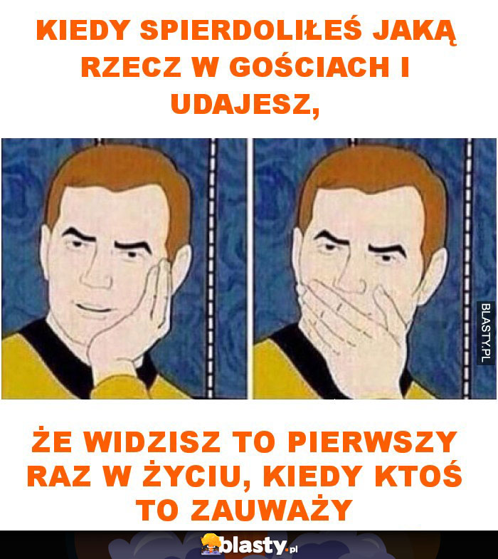 Kiedy spierdoliłeś jaką rzecz w gościach i udajesz, że widzisz to pierwszy raz w życiu