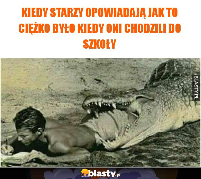 Kiedy starzy opowiadają jak to ciężko było kiedy oni chodzili do szkoły