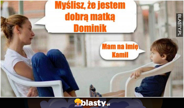 Myślisz, że jestem dobrą matką Dominik ?